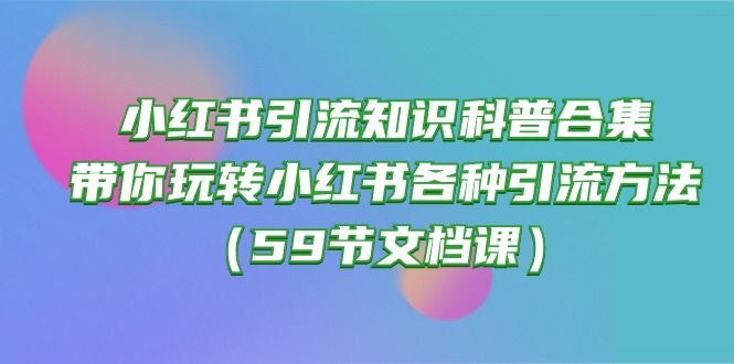 （10223期）小红书引流知识科普合集，带你玩转小红书各种引流方法（59节文档课）-星舰联盟