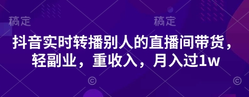 抖音实时转播别人的直播间带货，轻副业，重收入，月入过1w-星舰联盟