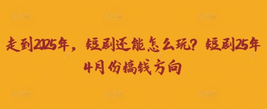 走到2025年，短剧还能怎么玩？短剧25年4月份搞钱方向-星舰联盟