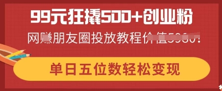 99元狂撬500+创业粉，单日五位数轻松变现，网创朋友圈投放教程-星舰联盟
