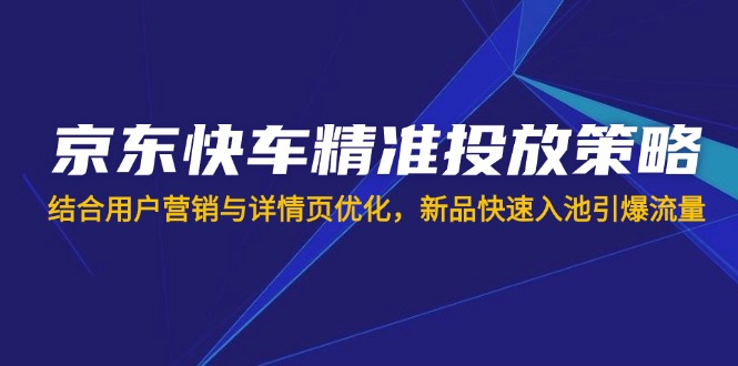 （14185期）京东快车精准投放策略，结合用户营销与详情页优化，新品快速入池引爆流量-星舰联盟