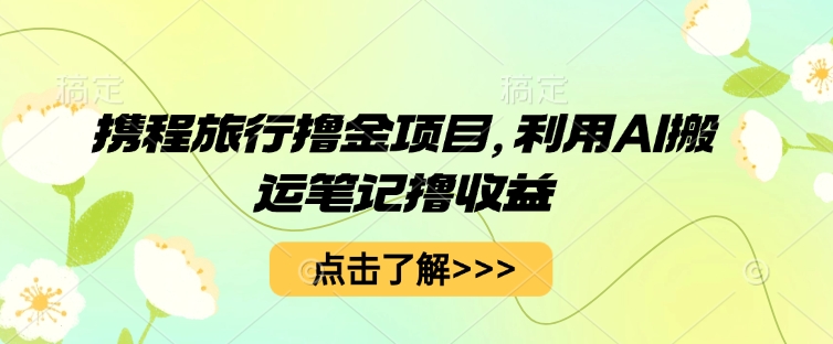 携程旅行撸金项目，利用AI搬运笔记撸收益-星舰联盟