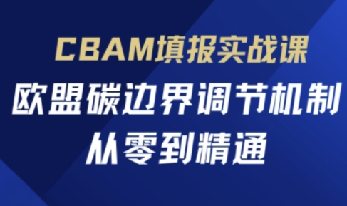CBAM填报实战课，欧盟碳边界调节机制，从零到精通-星舰联盟