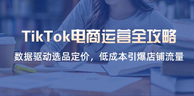 （14343期）TikTok电商运营全攻略，数据驱动选品定价，低成本引爆店铺流量-星舰联盟
