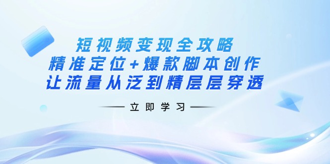 （14159期）短视频变现全攻略：精准定位+爆款脚本创作，让流量从泛到精层层穿透-星舰联盟
