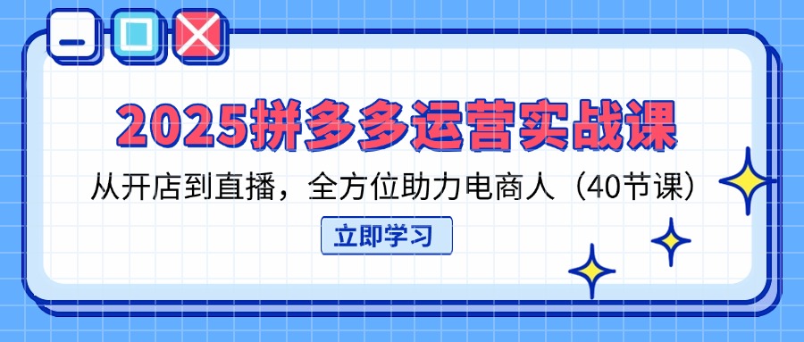 （14259期）2025拼多多运营实战课，从开店到直播，全方位助力电商人（40节课）-星舰联盟