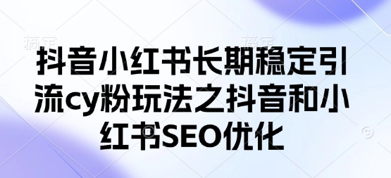 抖音小红书长期稳定引流cy粉玩法之抖音和小红书SEO优化-星舰联盟