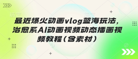 最近爆火动画vlog蓝海玩法，治愈系AI动画视频动态插画视频教程(含素材)-星舰联盟