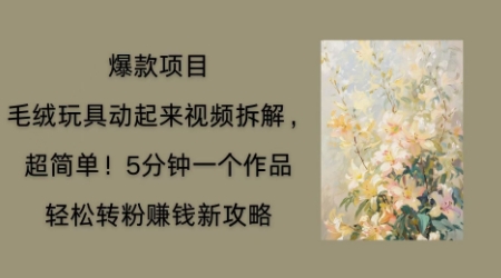 毛绒玩具动起来项目拆解，三四分钟一个作品，轻松转粉挣钱新玩法-星舰联盟