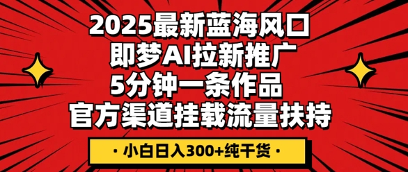 2025最新蓝海风口，即梦AI拉新推广，5分钟一条作品，官方渠道挂载，流量扶持，小白日入3张+纯干货-星舰联盟