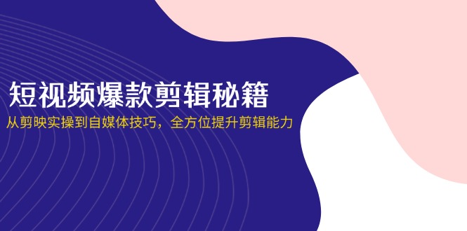 （14244期）短视频爆款剪辑秘籍，从剪映实操到自媒体技巧，全方位提升剪辑能力-星舰联盟