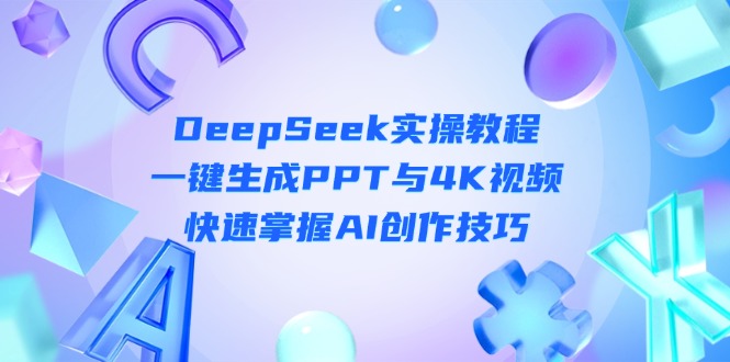 （14300期）DeepSeek入门实操教程：一键生成PPT与4K视频，快速掌握AI创作技巧-星舰联盟