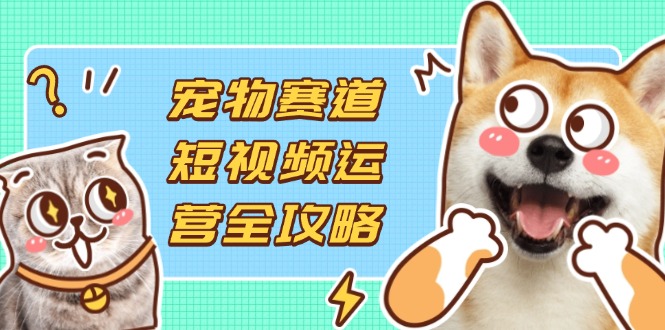 （14345期）宠物赛道短视频运营全攻略，选品拍摄剪辑实操，实现流量到收益转化-星舰联盟