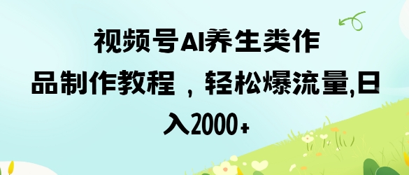 视频号ai养生类作品制作教程，轻松爆流量，日入数张-星舰联盟