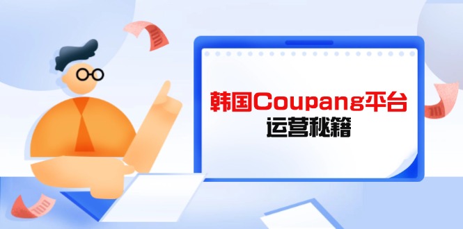 （14214期）韩国Coupang平台运营秘籍，酷胖卖家必修课，助力卖家提升平台竞争力-星舰联盟