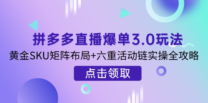 （14192期）拼多多直播爆单3.0玩法解析，黄金SKU矩阵布局+六重活动链实操全攻略-星舰联盟