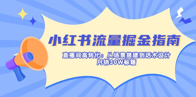（14174期）小红书流量掘金指南：直播间高转化：从场景搭建到话术设计，月销30W秘籍-星舰联盟