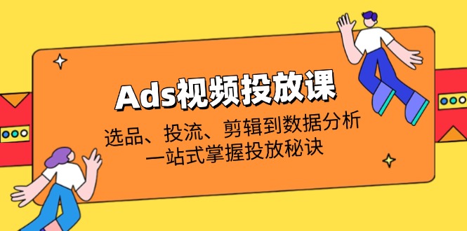 （14258期）Ads视频投放课全解析：选品、投流、剪辑到数据分析，一站式掌握投放秘诀-星舰联盟