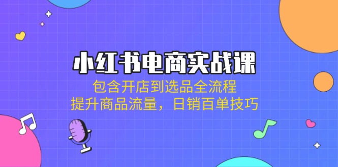 （14165期）小红书电商实战课：包含开店到选品全流程，提升商品流量，日销百单技巧-星舰联盟
