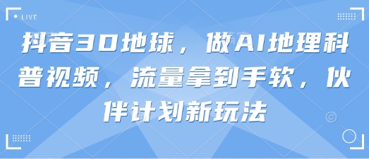 抖音3D地球，做AI地理科普视频，流量拿到手软，伙伴计划新玩法-星舰联盟