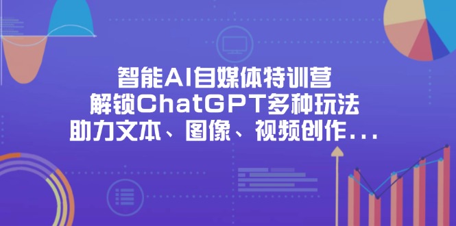 （14245期）智能AI自媒体特训营，解锁ChatGPT多种玩法，助力文本、图像、视频创作…-星舰联盟