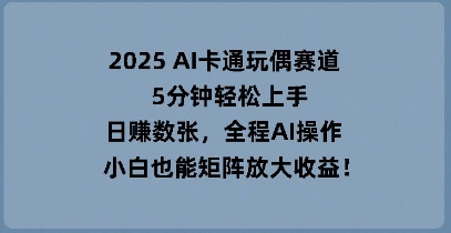 2025 AI卡通玩偶赛道，5分钟轻松上手，日入数张，全程AI操作，小白也能矩阵放大收益-星舰联盟