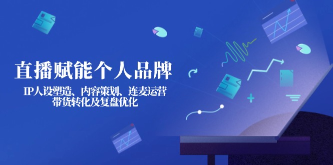（14158期）直播赋能个人品牌：IP人设塑造、内容策划、连麦运营、带货转化及复盘优化-星舰联盟