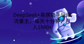 DeepSeek+易撰助手玩爆流量主，每天十分钟，月入1000+-星舰联盟