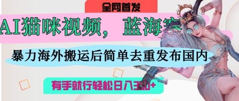 AI猫咪视频蓝海赛道，操作简单，直接海外搬运，简单去重，操作简单，有手就行日入3张-星舰联盟