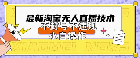 2025年淘宝无人直播带货10.0.全新技术，不违规，不封号，纯小白操作，日入数张【揭秘】-星舰联盟