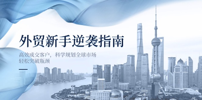 （14201期）外贸新手逆袭指南：高效成交客户，科学规划全球市场，轻松突破瓶颈-星舰联盟