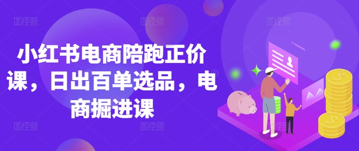 小红书电商陪跑正价课，小红书官方认证电商讲师教学，日出百单选品，电商掘进课-星舰联盟