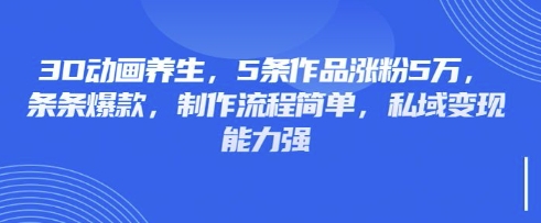 3D动画养生，5条作品涨粉5万，条条爆款，制作流程简单，私域变现能力强-星舰联盟