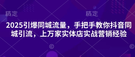 2025引爆同城流量，手把手教你抖音同城引流，上万家实体店实战营销经验-星舰联盟
