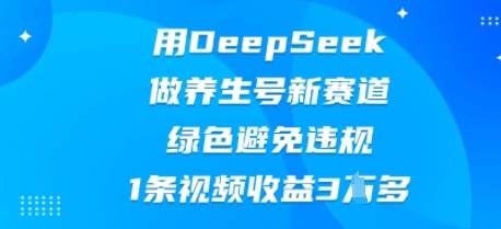 用DeepSeek做养生号新赛道，绿色避免违规，1条视频收益3W多-星舰联盟