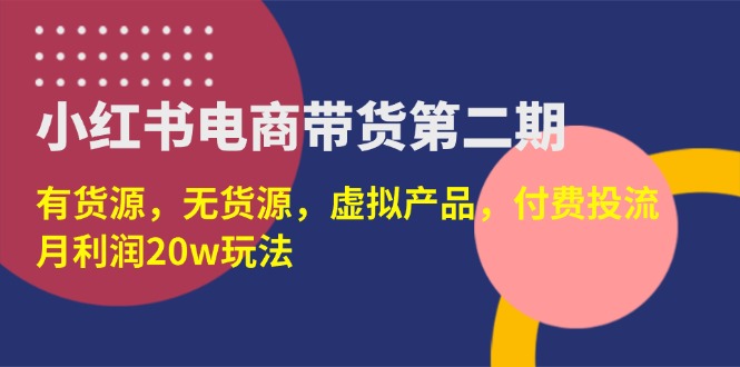 （14186期）小红书电商带货第二期，有货源，无货源，虚拟产品，付费投流，月利润20w-星舰联盟