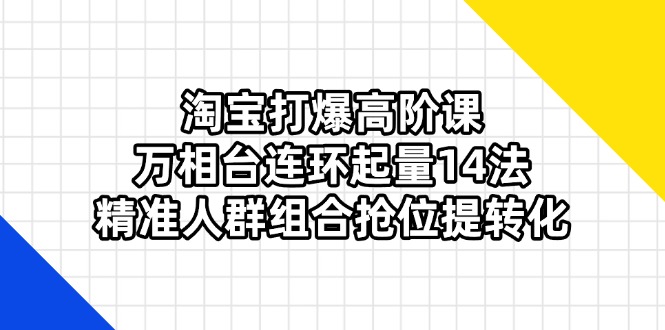 （14298期）淘宝打爆高阶课：万相台连环起量14法，精准人群组合抢位提转化-星舰联盟