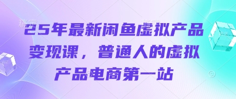 25年最新闲鱼虚拟产品变现课，普通人的虚拟产品电商第一站-星舰联盟