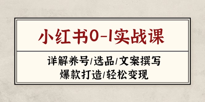 （14237期）小红书0-1实战课(2023-2025)，详解养号/选品/文案撰写/爆款打造/轻松变现-星舰联盟