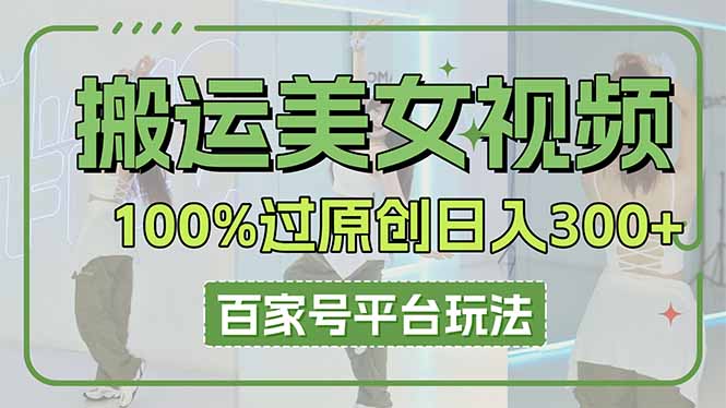（14207期）搬运美女视频100%过原创大揭秘，百家号平台玩法，轻松日入3000+（可矩阵）-星舰联盟