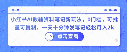 小红书AI教辅资料笔记新玩法，0门槛，可批量可复制，一天十分钟发笔记轻松月入2k-星舰联盟