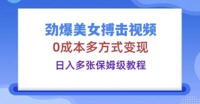 劲爆美女搏击视频，0成本多方式变现，日入多张保姆级教程-星舰联盟