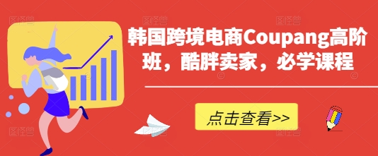 韩国跨境电商Coupang高阶班，酷胖卖家，必学课程-星舰联盟