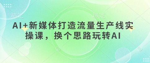 AI+新媒体打造流量生产线实操课，换个思路玩转AI-星舰联盟
