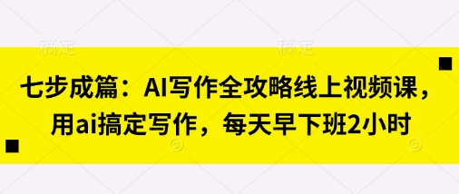 七步成篇：AI写作全攻略线上视频课，用ai搞定写作，每天早下班2小时-星舰联盟
