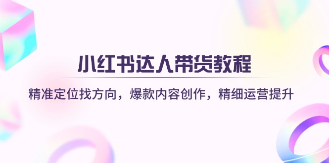 （14142期）小红书达人带货教程：精准定位找方向，爆款内容创作，精细运营提升-星舰联盟