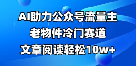 公众号流量主老物件冷门赛道，AI助力，文章阅读轻松10w+，全流程详细教程-星舰联盟