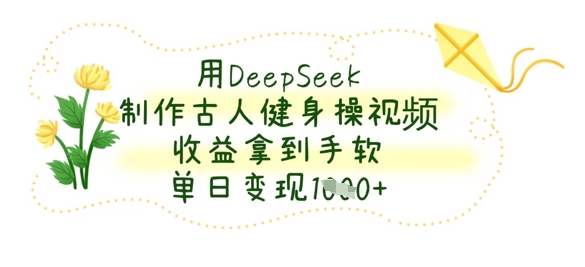 用DeepSeek制作古人健身操视频，收益拿到手软，单日变现数张-星舰联盟