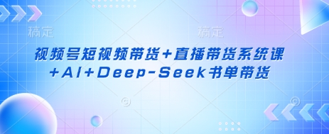 视频号短视频带货+直播带货系统课+AI+Deep-Seek书单带货-星舰联盟