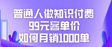 普通人做知识付费，99元客单价如何月销1000单-星舰联盟